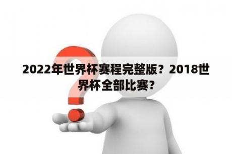 2022年世界杯赛程完整版？2018世界杯全部比赛？