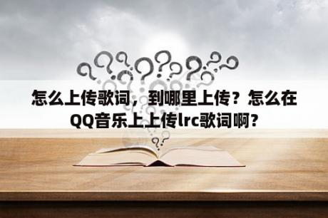 怎么上传歌词，到哪里上传？怎么在QQ音乐上上传lrc歌词啊？