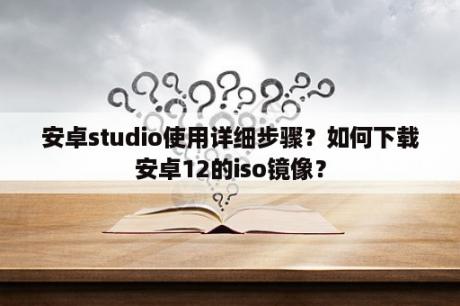 安卓studio使用详细步骤？如何下载安卓12的iso镜像？