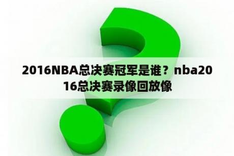 2016NBA总决赛冠军是谁？nba2016总决赛录像回放像