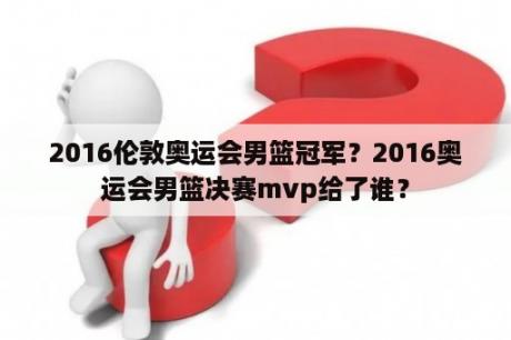 2016伦敦奥运会男篮冠军？2016奥运会男篮决赛mvp给了谁？