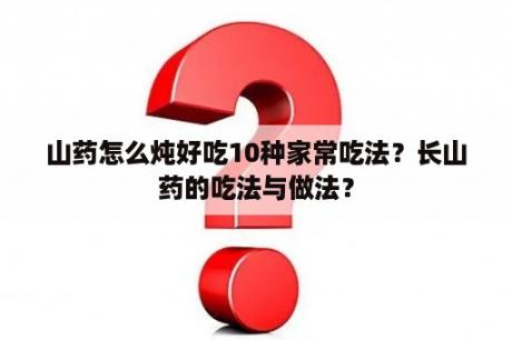 山药怎么炖好吃10种家常吃法？长山药的吃法与做法？