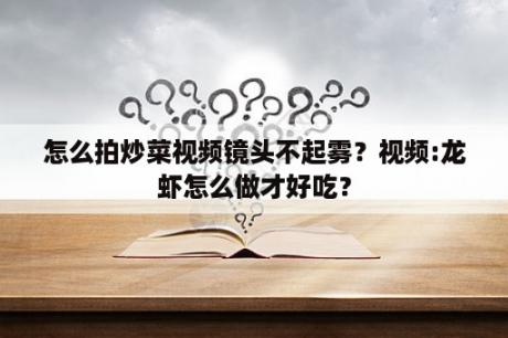 怎么拍炒菜视频镜头不起雾？视频:龙虾怎么做才好吃？