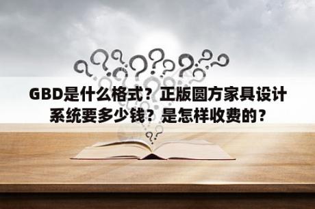 GBD是什么格式？正版圆方家具设计系统要多少钱？是怎样收费的？