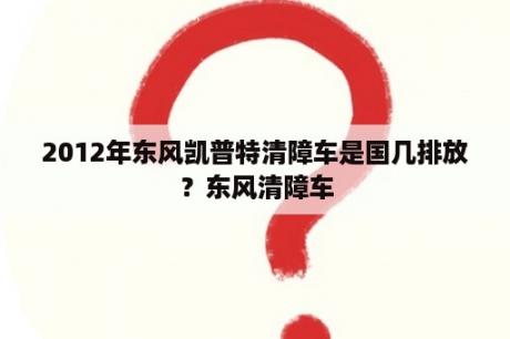 2012年东风凯普特清障车是国几排放？东风清障车