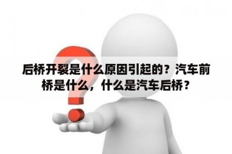 后桥开裂是什么原因引起的？汽车前桥是什么，什么是汽车后桥？