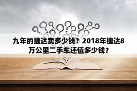 九年的捷达卖多少钱？2018年捷达8万公里二手车还值多少钱？