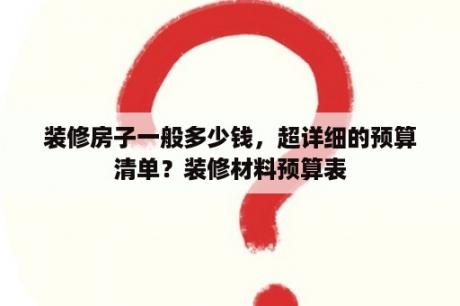 装修房子一般多少钱，超详细的预算清单？装修材料预算表