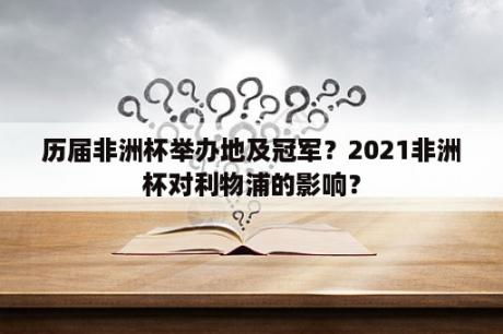 历届非洲杯举办地及冠军？2021非洲杯对利物浦的影响？