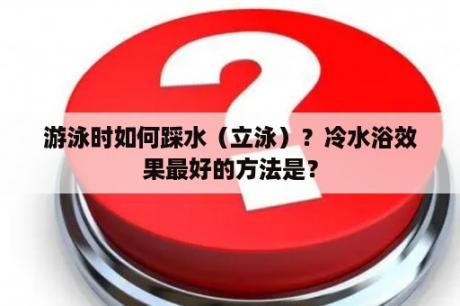 游泳时如何踩水（立泳）？冷水浴效果最好的方法是？