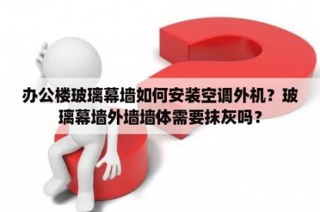 办公楼玻璃幕墙如何安装空调外机？玻璃幕墙外墙墙体需要抹灰吗？