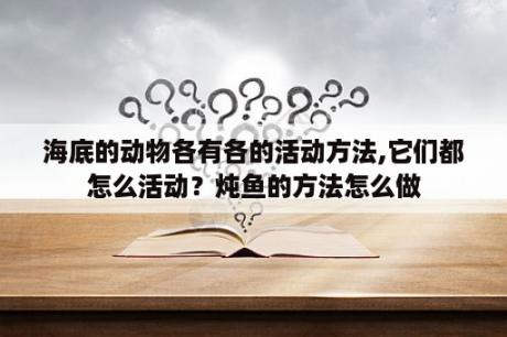 海底的动物各有各的活动方法,它们都怎么活动？炖鱼的方法怎么做