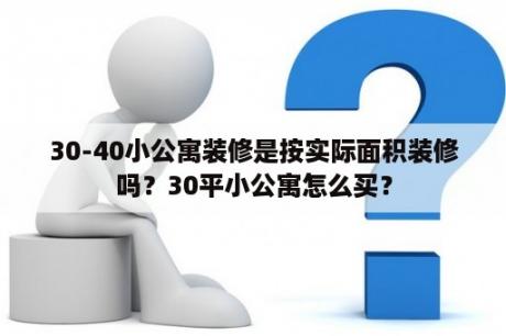 30-40小公寓装修是按实际面积装修吗？30平小公寓怎么买？