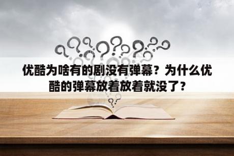 优酷为啥有的剧没有弹幕？为什么优酷的弹幕放着放着就没了？