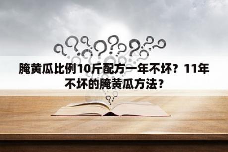 腌黄瓜比例10斤配方一年不坏？11年不坏的腌黄瓜方法？