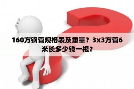 160方钢管规格表及重量？3x3方管6米长多少钱一根？