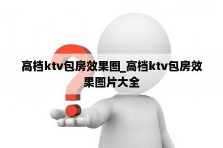 高档ktv包房效果图_高档ktv包房效果图片大全