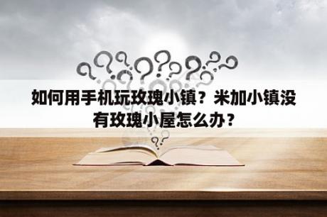 如何用手机玩玫瑰小镇？米加小镇没有玫瑰小屋怎么办？