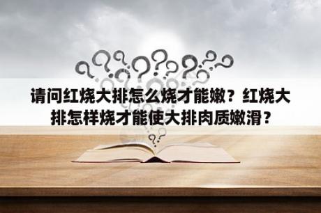 请问红烧大排怎么烧才能嫩？红烧大排怎样烧才能使大排肉质嫩滑？