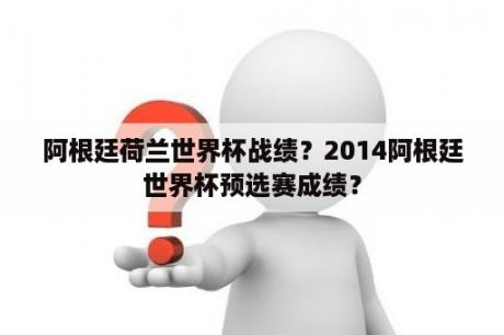 阿根廷荷兰世界杯战绩？2014阿根廷世界杯预选赛成绩？