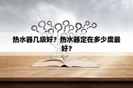 热水器几级好？热水器定在多少度最好？