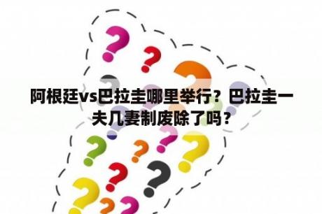 阿根廷vs巴拉圭哪里举行？巴拉圭一夫几妻制废除了吗？