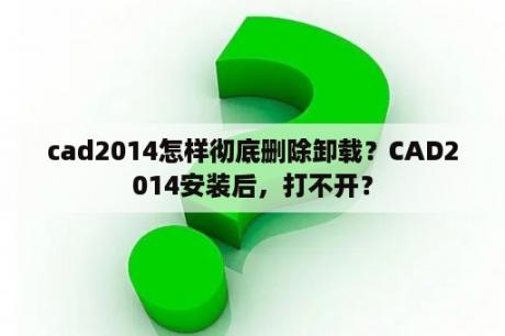 cad2014怎样彻底删除卸载？CAD2014安装后，打不开？