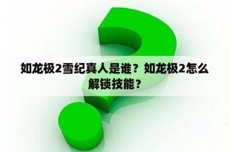 如龙极2雪纪真人是谁？如龙极2怎么解锁技能？