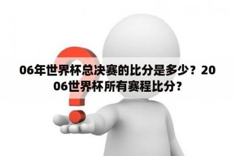 06年世界杯总决赛的比分是多少？2006世界杯所有赛程比分？