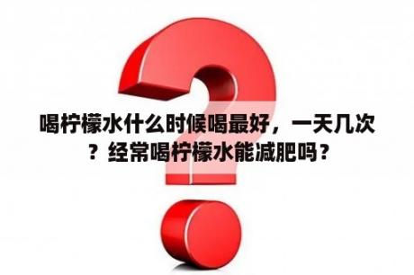 喝柠檬水什么时候喝最好，一天几次？经常喝柠檬水能减肥吗？