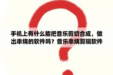 手机上有什么能把音乐剪切合成，做出串烧的软件吗？音乐串烧剪辑软件？