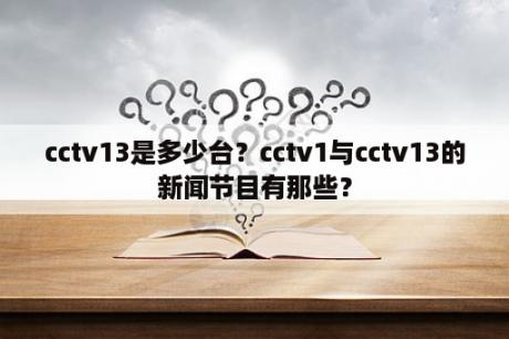 cctv13是多少台？cctv1与cctv13的新闻节目有那些？