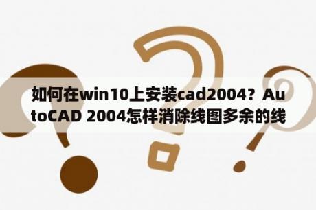 如何在win10上安装cad2004？AutoCAD 2004怎样消除线图多余的线？