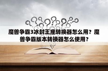 魔兽争霸3冰封王座转换器怎么用？魔兽争霸版本转换器怎么使用？