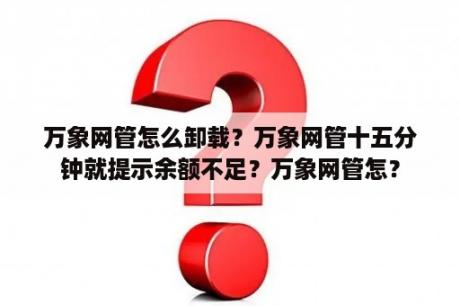 万象网管怎么卸载？万象网管十五分钟就提示余额不足？万象网管怎？