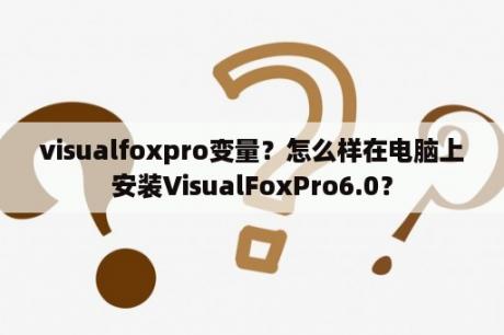 visualfoxpro变量？怎么样在电脑上安装VisualFoxPro6.0？