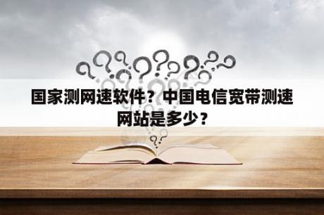 国家测网速软件？中国电信宽带测速网站是多少？