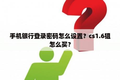 手机银行登录密码怎么设置？cs1.6狙怎么买？