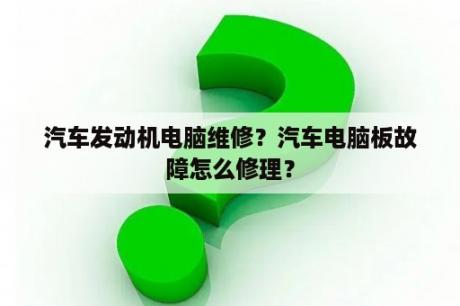 汽车发动机电脑维修？汽车电脑板故障怎么修理？