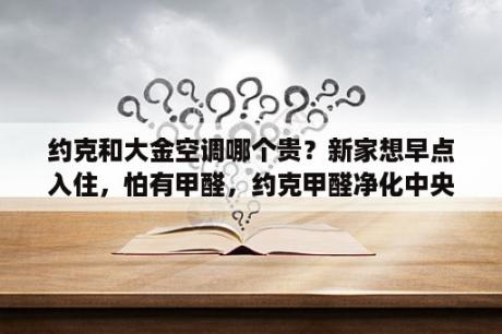 约克和大金空调哪个贵？新家想早点入住，怕有甲醛，约克甲醛净化中央空调怎么样？