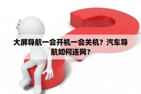 大屏导航一会开机一会关机？汽车导航如何连网？