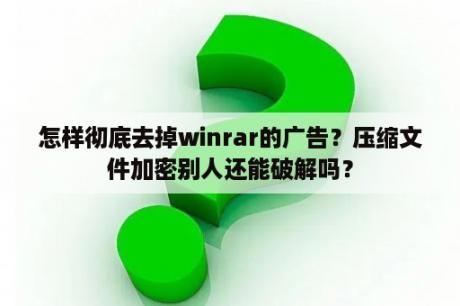 怎样彻底去掉winrar的广告？压缩文件加密别人还能破解吗？