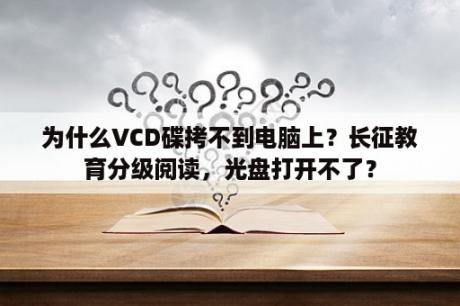 为什么VCD碟拷不到电脑上？长征教育分级阅读，光盘打开不了？