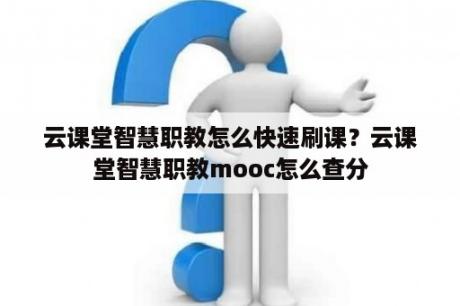 云课堂智慧职教怎么快速刷课？云课堂智慧职教mooc怎么查分