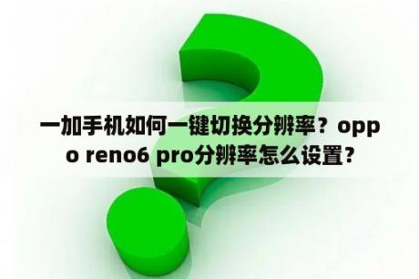 一加手机如何一键切换分辨率？oppo reno6 pro分辨率怎么设置？