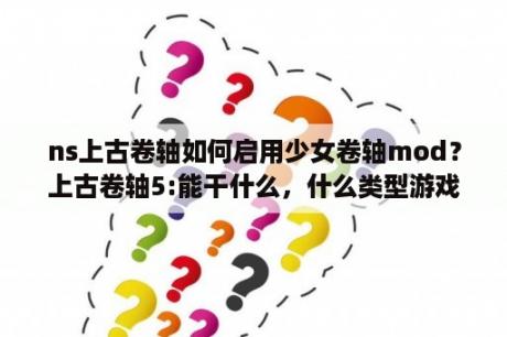 ns上古卷轴如何启用少女卷轴mod？上古卷轴5:能干什么，什么类型游戏？