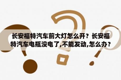 长安福特汽车前大灯怎么开？长安福特汽车电瓶没电了,不能发动,怎么办？