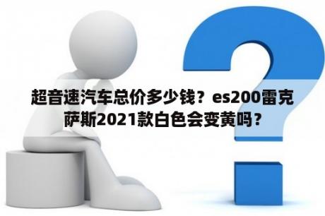 超音速汽车总价多少钱？es200雷克萨斯2021款白色会变黄吗？