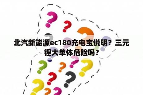 北汽新能源ec180充电宝说明？三元锂大单体危险吗？