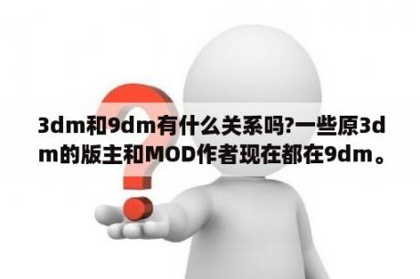 3dm和9dm有什么关系吗?一些原3dm的版主和MOD作者现在都在9dm。而且名字也差不多？如何查看论坛隐藏内容？